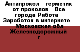 Антипрокол - герметик от проколов - Все города Работа » Заработок в интернете   . Московская обл.,Железнодорожный г.